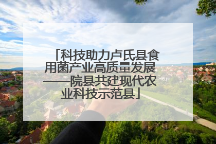科技助力卢氏县食用菌产业高质量发展——院县共建现代农业科技示范县