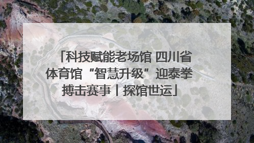 科技赋能老场馆 四川省体育馆“智慧升级”迎泰拳搏击赛事丨探馆世运