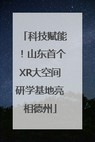 科技赋能！山东首个XR大空间研学基地亮相德州