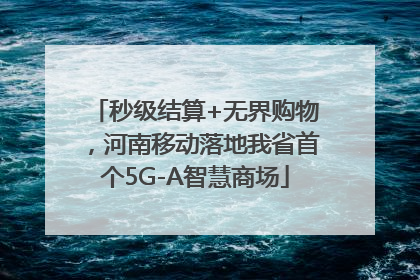 秒级结算+无界购物，河南移动落地我省首个5G-A智慧商场