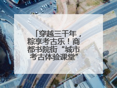 穿越三千年，粽享考古乐！商都书院街“城市考古体验课堂”端午“开课”