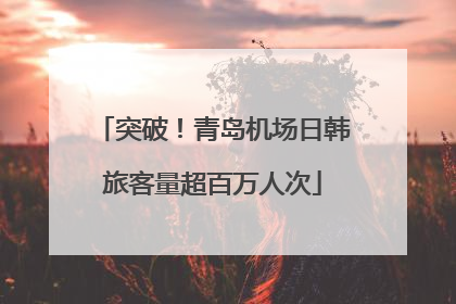 突破！青岛机场日韩旅客量超百万人次