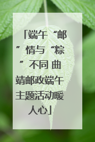 端午“邮”情与“粽”不同 曲靖邮政端午主题活动暖人心