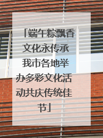 端午粽飘香 文化永传承 我市各地举办多彩文化活动共庆传统佳节