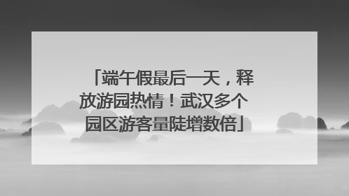 端午假最后一天，释放游园热情！武汉多个园区游客量陡增数倍
