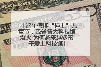 端午假期“撞上”儿童节，我省各大科技馆爆火 为何越来越多孩子爱上科技馆