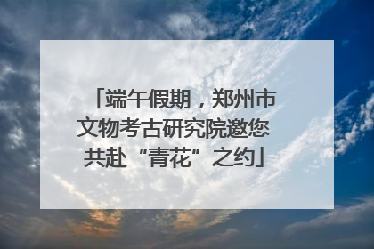 端午假期，郑州市文物考古研究院邀您共赴“青花”之约