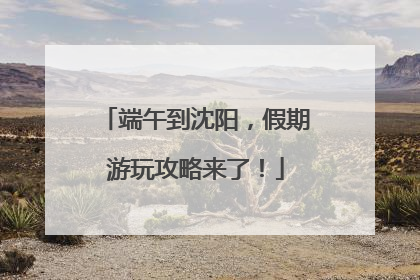 端午到沈阳，假期游玩攻略来了！