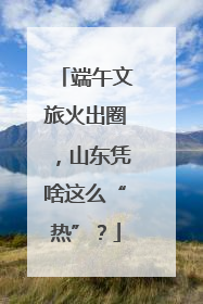 端午文旅火出圈，山东凭啥这么“热”？