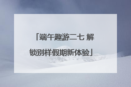端午趣游二七 解锁别样假期新体验