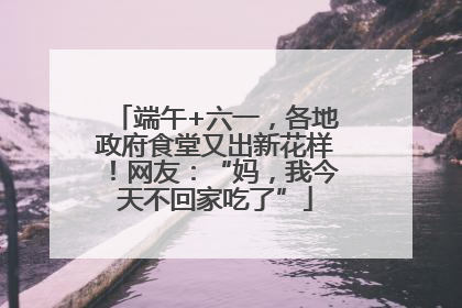 端午+六一，各地政府食堂又出新花样！网友：“妈，我今天不回家吃了”