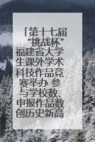 第十七届“挑战杯”福建省大学生课外学术科技作品竞赛举办 参与学校数、申报作品数创历史新高