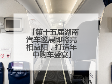 第十五届湖南汽车巡展即将亮相益阳，打造年中购车盛宴