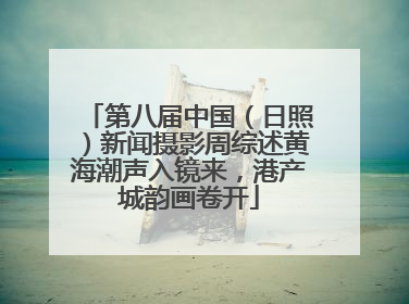 第八届中国（日照）新闻摄影周综述黄海潮声入镜来，港产城韵画卷开