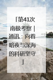 第41次南极考察｜通讯：向着暗夜与深海的科研坚守