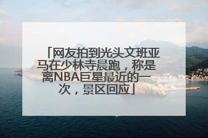 网友拍到光头文班亚马在少林寺晨跑，称是离NBA巨星最近的一次，景区回应