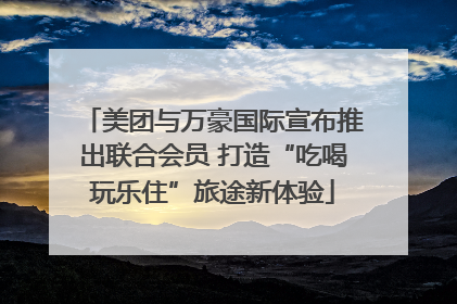 美团与万豪国际宣布推出联合会员 打造“吃喝玩乐住”旅途新体验