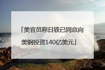 美官员称日铁已同意向美钢投资140亿美元