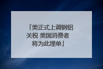 美正式上调钢铝关税 美国消费者将为此埋单