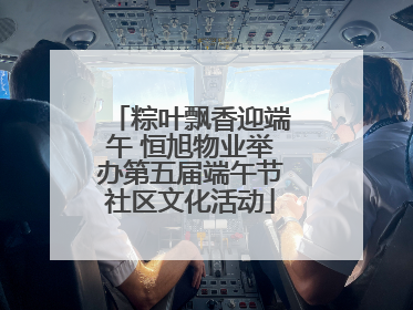 粽叶飘香迎端午 恒旭物业举办第五届端午节社区文化活动