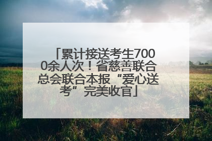 累计接送考生7000余人次！省慈善联合总会联合本报“爱心送考”完美收官
