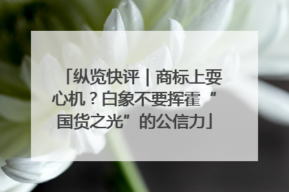 纵览快评｜商标上耍心机？白象不要挥霍“国货之光”的公信力