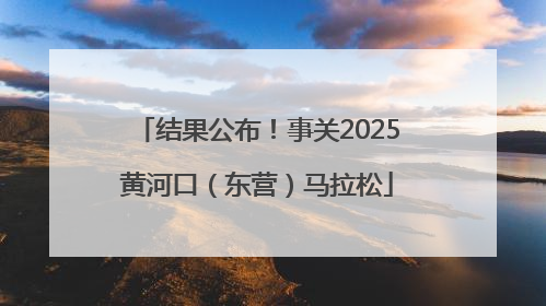 结果公布！事关2025黄河口（东营）马拉松
