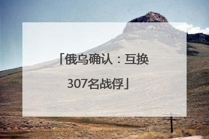 俄乌确认：互换307名战俘