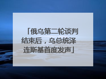 俄乌第二轮谈判结束后，乌总统泽连斯基首度发声
