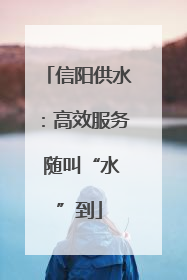 信阳供水：高效服务 随叫“水”到