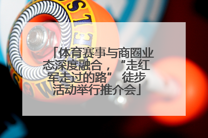 体育赛事与商圈业态深度融合，“走红军走过的路” 徒步活动举行推介会