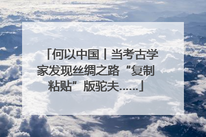 何以中国丨当考古学家发现丝绸之路“复制粘贴”版驼夫……