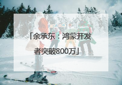 余承东：鸿蒙开发者突破800万