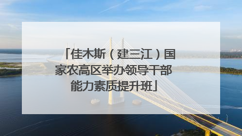 佳木斯（建三江）国家农高区举办领导干部能力素质提升班