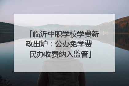 临沂中职学校学费新政出炉：公办免学费 民办收费纳入监管
