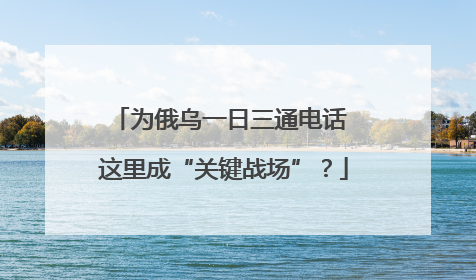 为俄乌一日三通电话 这里成“关键战场”？