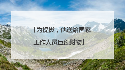 为提拔，他送给国家工作人员巨额财物