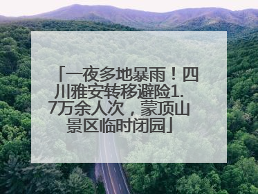 一夜多地暴雨！四川雅安转移避险1.7万余人次，蒙顶山景区临时闭园