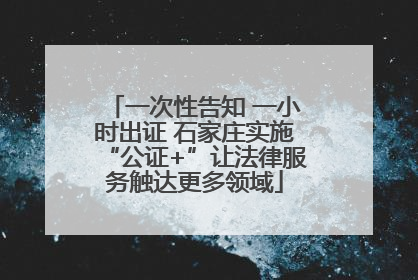 一次性告知 一小时出证 石家庄实施“公证+”让法律服务触达更多领域