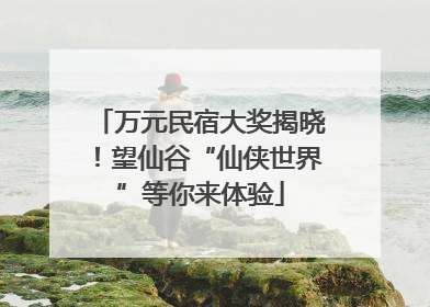万元民宿大奖揭晓！望仙谷“仙侠世界”等你来体验