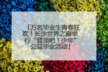 万名毕业生青春狂欢！长沙世界之窗举行“登顶吧！少年”公益毕业活动