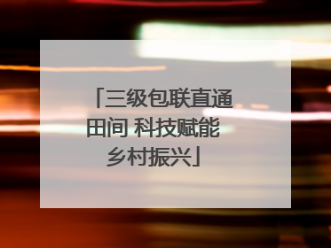 三级包联直通田间 科技赋能乡村振兴