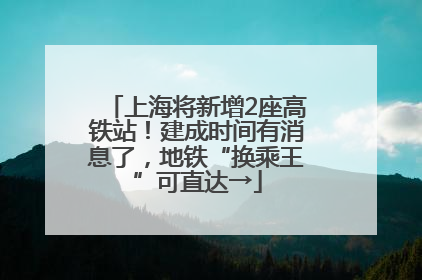 上海将新增2座高铁站！建成时间有消息了，地铁“换乘王”可直达→