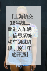 上海轨交18号线二期进入车辆、信号系统动车调试阶段，预计年底开通