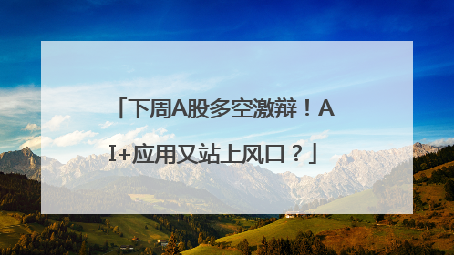 下周A股多空激辩！AI+应用又站上风口？