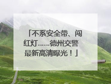不系安全带、闯红灯……德州交警最新高清曝光！