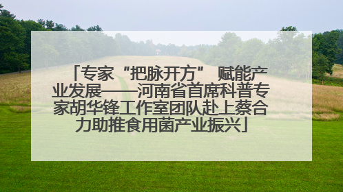 专家“把脉开方” 赋能产业发展——河南省首席科普专家胡华锋工作室团队赴上蔡合力助推食用菌产业振兴