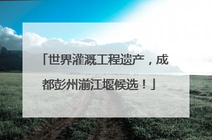 世界灌溉工程遗产，成都彭州湔江堰候选！