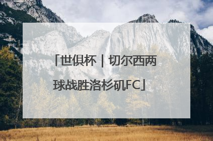 世俱杯｜切尔西两球战胜洛杉矶FC