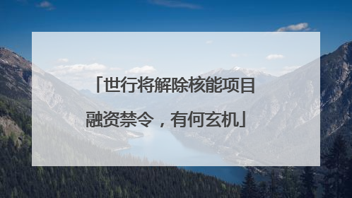 世行将解除核能项目融资禁令，有何玄机